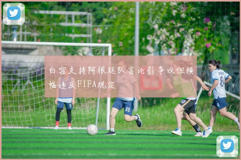 白宫支持阿根廷队言论引争议但横幅违反FIFA规定