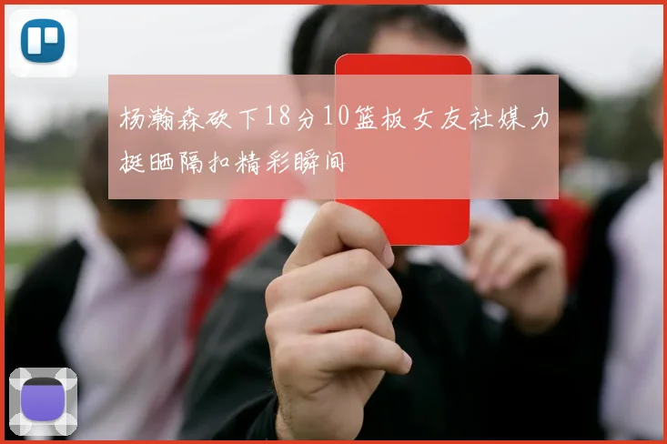 杨瀚森砍下18分10篮板女友社媒力挺晒隔扣精彩瞬间
