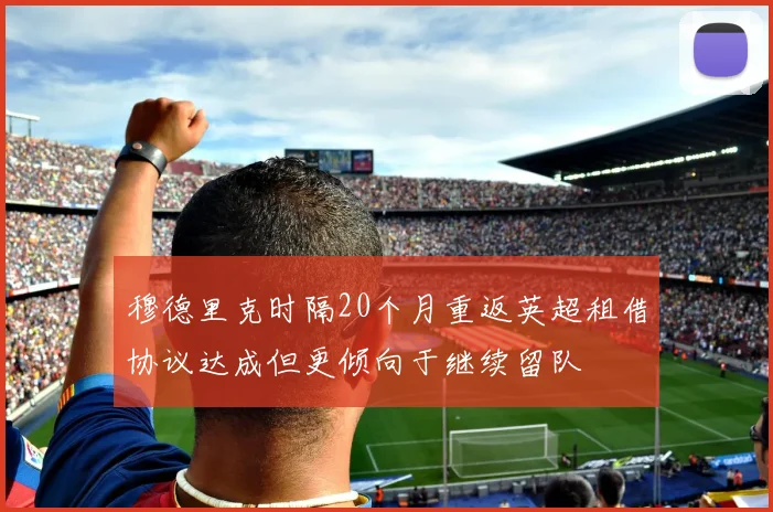 穆德里克时隔20个月重返英超租借协议达成但更倾向于继续留队