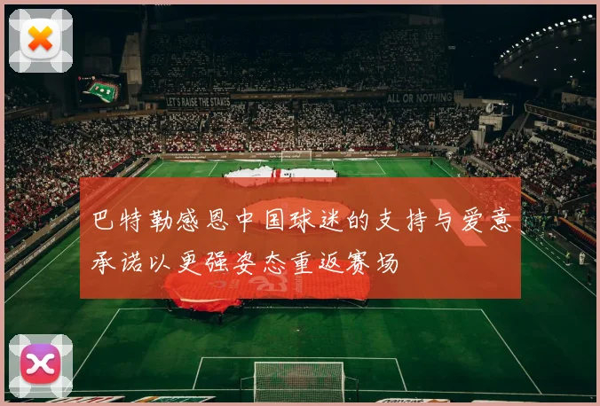 巴特勒感恩中国球迷的支持与爱意承诺以更强姿态重返赛场