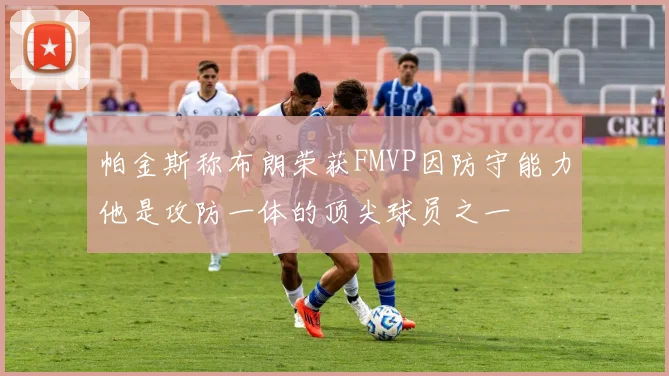 帕金斯称布朗荣获FMVP因防守能力他是攻防一体的顶尖球员之一