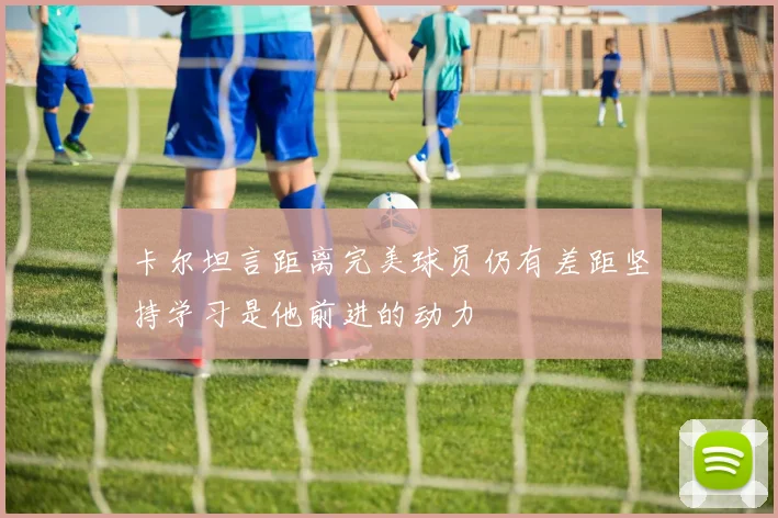 卡尔坦言距离完美球员仍有差距坚持学习是他前进的动力