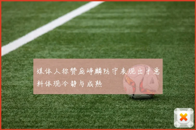 媒体人称赞庞峥麟防守表现出乎意料体现冷静与成熟