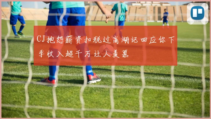 CJ抱怨薪资扣税过高湖记回应你下季收入超千万让人羡慕