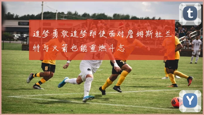追梦勇敢追梦即使面对詹姆斯杜兰特与火箭也能重燃斗志