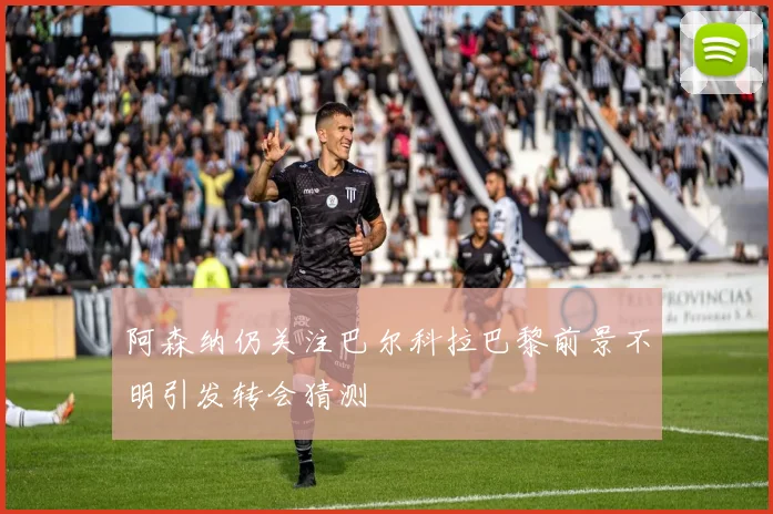 阿森纳仍关注巴尔科拉巴黎前景不明引发转会猜测