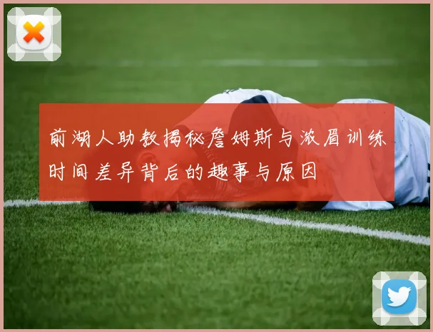 前湖人助教揭秘詹姆斯与浓眉训练时间差异背后的趣事与原因