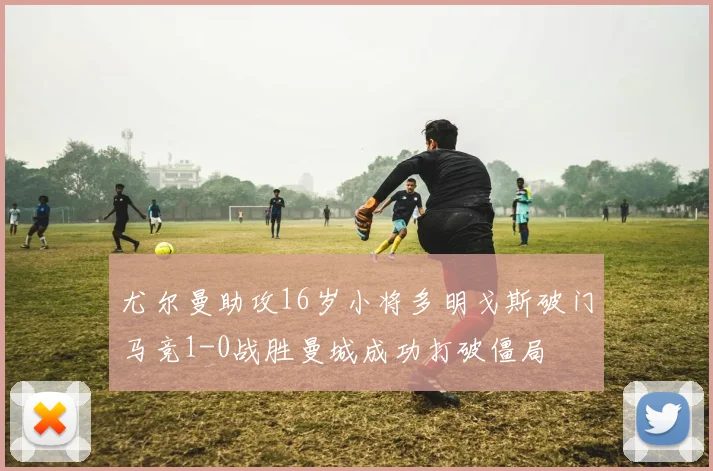 尤尔曼助攻16岁小将多明戈斯破门马竞1-0战胜曼城成功打破僵局